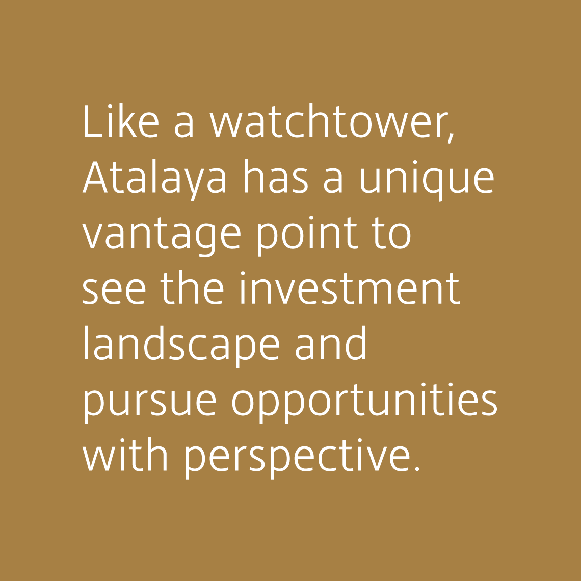 Like a watchtower, Atalaya has a unique vantage point to see the investment landscape and pursue opportunities with perspective